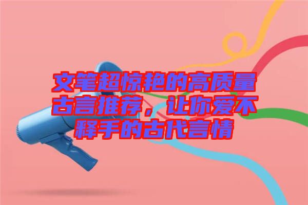 文筆超驚艷的高質量古言推薦，讓你愛不釋手的古代言情