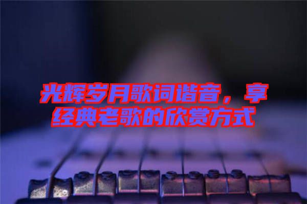 光輝歲月歌詞諧音，享經典老歌的欣賞方式