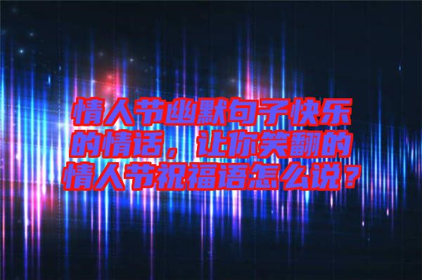 情人節幽默句子快樂的情話，讓你笑翻的情人節祝福語怎么說？