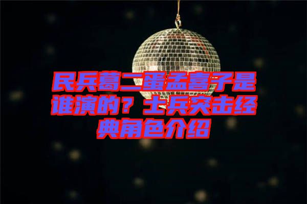 民兵葛二蛋孟喜子是誰(shuí)演的？士兵突擊經(jīng)典角色介紹