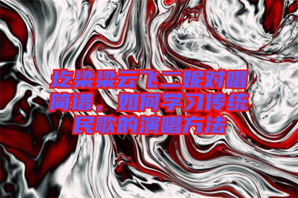 圪梁梁云飛二妮對唱簡譜，如何學(xué)習(xí)傳統(tǒng)民歌的演唱方法
