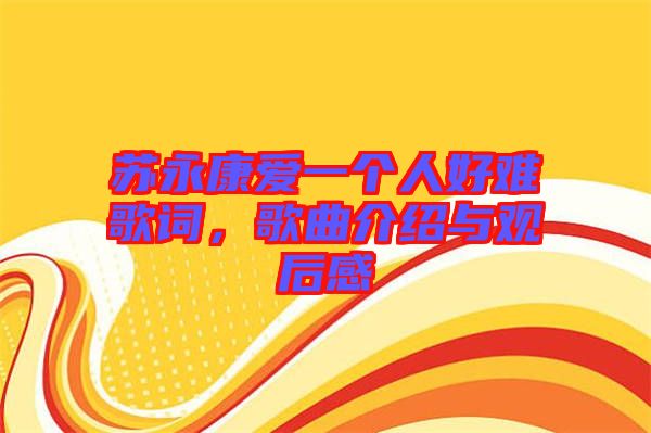 蘇永康愛一個人好難歌詞，歌曲介紹與觀后感