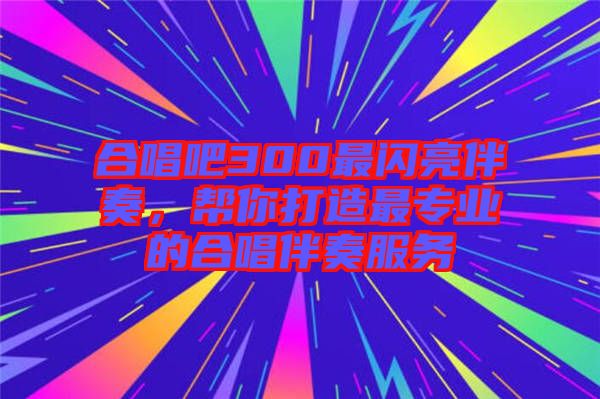 合唱吧300最閃亮伴奏，幫你打造最專業的合唱伴奏服務