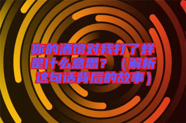 你的酒館對我打了烊是什么意思？（解析這句話背后的故事）