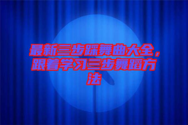 最新三步踩舞曲大全，跟著學習三步舞蹈方法
