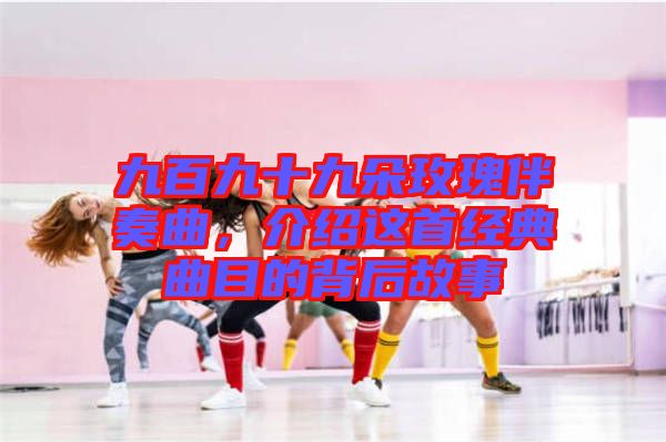 九百九十九朵玫瑰伴奏曲，介紹這首經(jīng)典曲目的背后故事