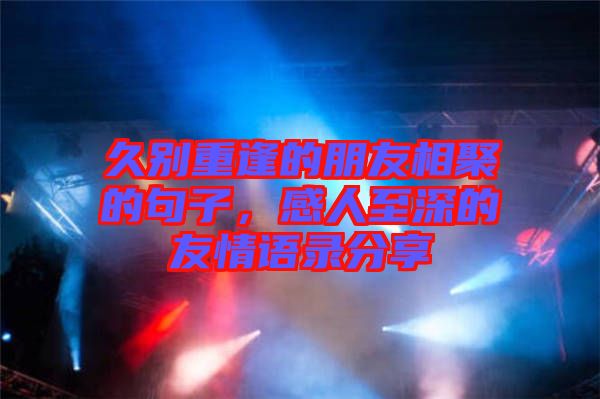 久別重逢的朋友相聚的句子，感人至深的友情語錄分享