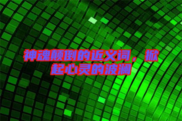 神魂顛倒的近義詞，掀起心靈的波瀾