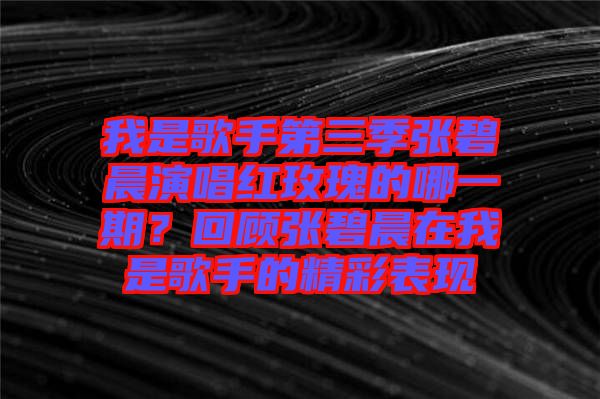 我是歌手第三季張碧晨演唱紅玫瑰的哪一期？回顧張碧晨在我是歌手的精彩表現