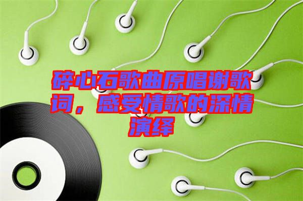 碎心石歌曲原唱謝歌詞，感受情歌的深情演繹
