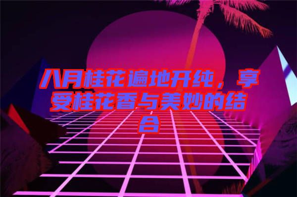 八月桂花遍地開純，享受桂花香與美妙的結合