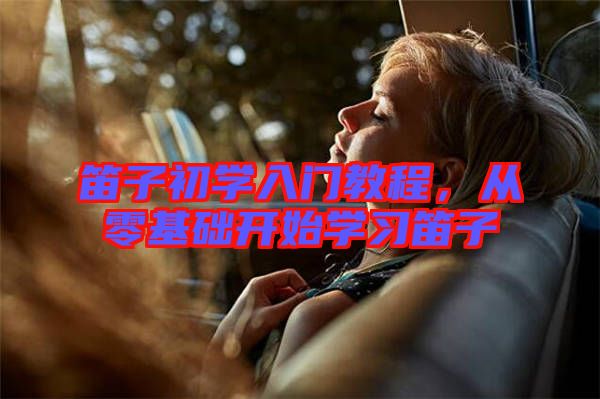 笛子初學入門教程，從零基礎開始學習笛子