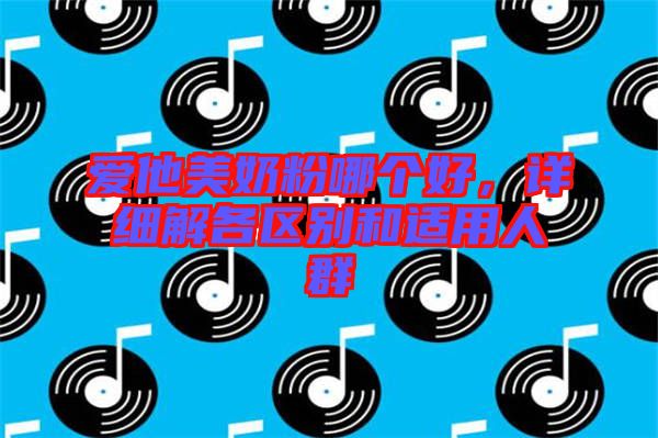 愛他美奶粉哪個好，詳細解各區別和適用人群