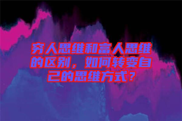 窮人思維和富人思維的區(qū)別，如何轉(zhuǎn)變自己的思維方式？