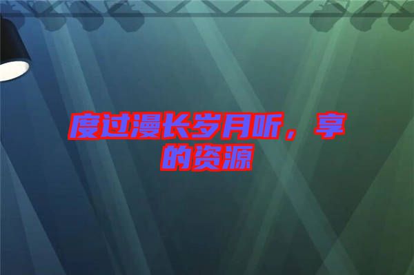 度過漫長歲月聽，享的資源