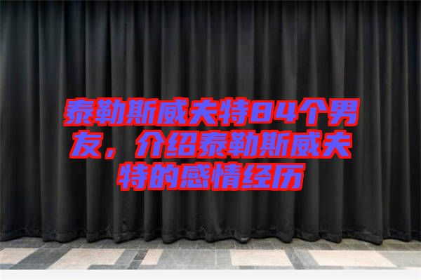 泰勒斯威夫特84個(gè)男友，介紹泰勒斯威夫特的感情經(jīng)歷