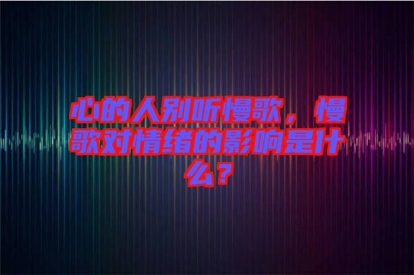 心的人別聽慢歌，慢歌對情緒的影響是什么？