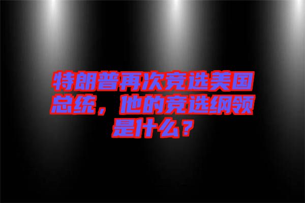 特朗普再次競(jìng)選美國總統(tǒng)，他的競(jìng)選綱領(lǐng)是什么？
