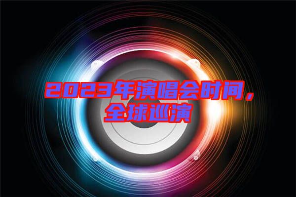 2023年演唱會(huì)時(shí)間，全球巡演