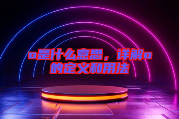 o是什么意思，詳解o的定義和用法