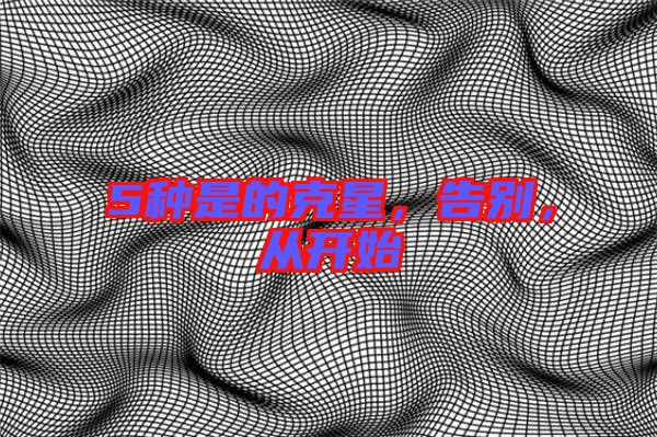 5種是的克星，告別，從開始