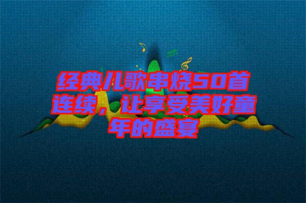 經典兒歌串燒50首連續，讓享受美好童年的盛宴