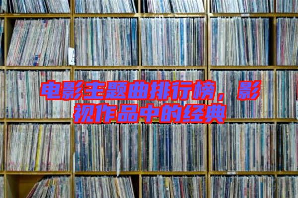 電影主題曲排行榜，影視作品中的經典