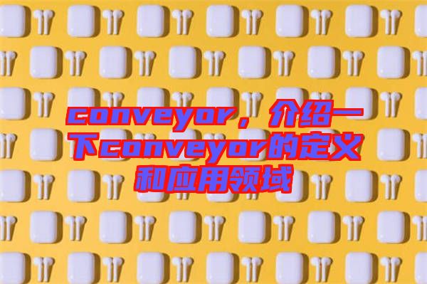 conveyor，介紹一下conveyor的定義和應用領(lǐng)域