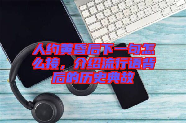 人約黃昏后下一句怎么接，介紹流行語背后的歷史典故