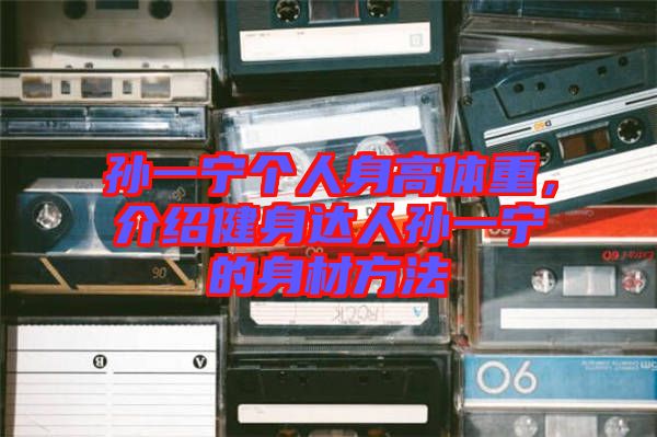 孫一寧個人身高體重，介紹健身達人孫一寧的身材方法