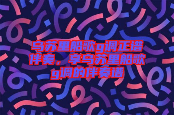 烏蘇里船歌g調正譜伴奏，享烏蘇里船歌g調的伴奏譜