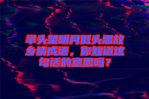 舉頭望明月低頭思故鄉猜成語，你知道這句話的意思嗎？