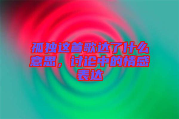 孤獨這首歌達了什么意思，討論中的情感表達
