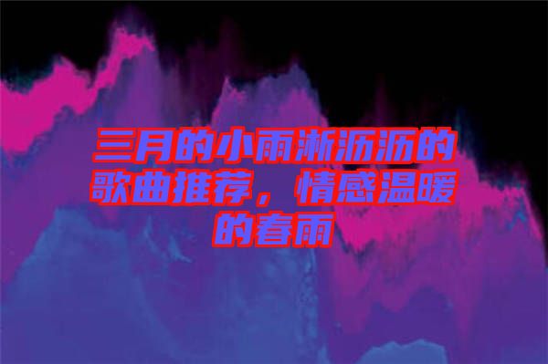 三月的小雨淅瀝瀝的歌曲推薦，情感溫暖的春雨