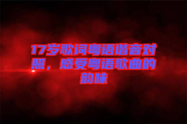 17歲歌詞粵語諧音對照，感受粵語歌曲的韻味