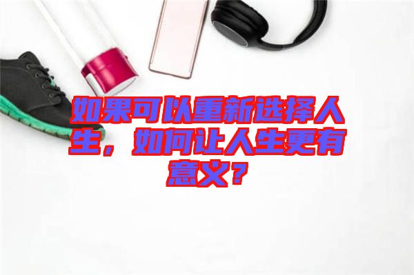 如果可以重新選擇人生，如何讓人生更有意義？