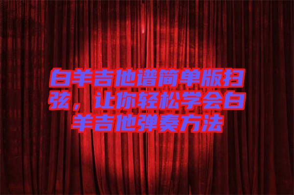 白羊吉他譜簡(jiǎn)單版掃弦，讓你輕松學(xué)會(huì)白羊吉他彈奏方法