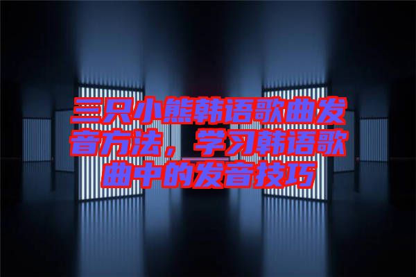 三只小熊韓語歌曲發(fā)音方法，學習韓語歌曲中的發(fā)音技巧