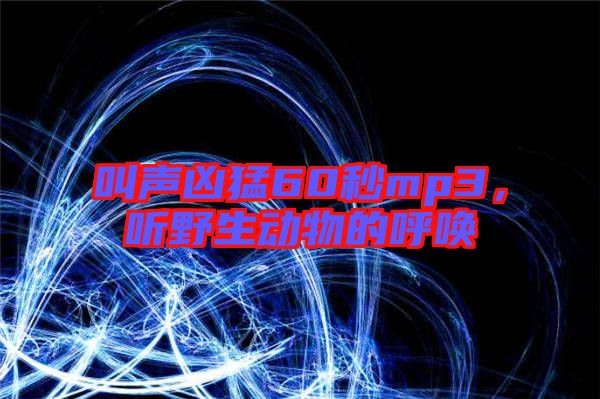 叫聲兇猛60秒mp3，聽野生動物的呼喚
