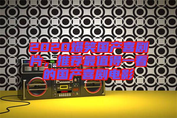 2020爆笑國產喜劇片，推薦最值得一看的國產喜劇電影