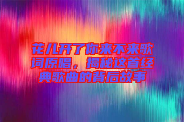 花兒開了你來(lái)不來(lái)歌詞原唱，揭秘這首經(jīng)典歌曲的背后故事