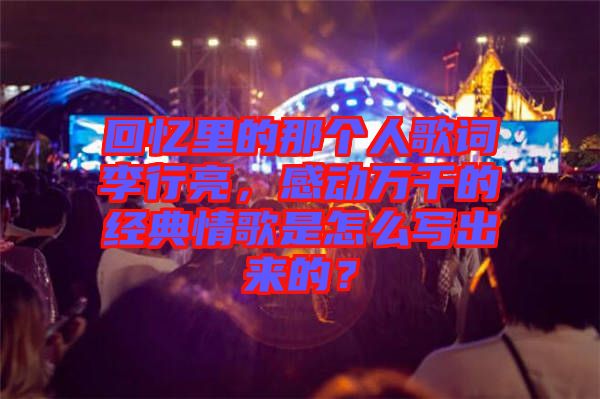 回憶里的那個人歌詞李行亮，感動萬千的經典情歌是怎么寫出來的？