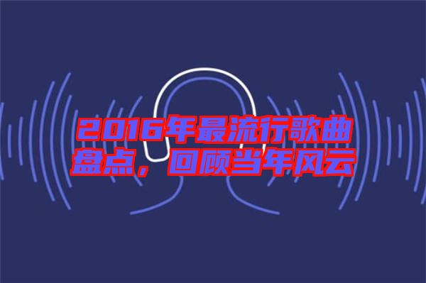 2016年最流行歌曲盤點，回顧當(dāng)年風(fēng)云