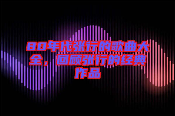 80年代張行的歌曲大全，回顧張行的經典作品