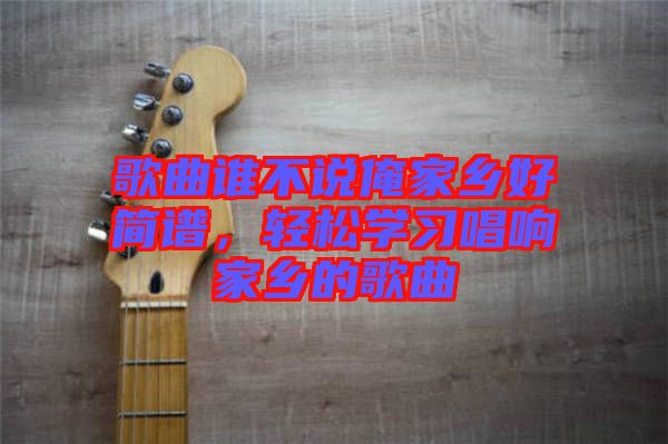 歌曲誰不說俺家鄉(xiāng)好簡(jiǎn)譜，輕松學(xué)習(xí)唱響家鄉(xiāng)的歌曲