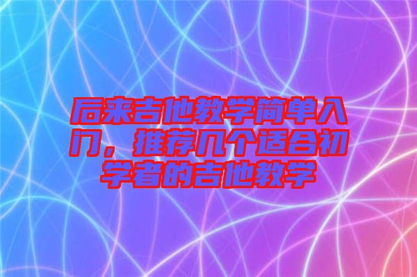 后來吉他教學簡單入門，推薦幾個適合初學者的吉他教學