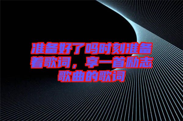 準備好了嗎時刻準備著歌詞，享一首勵志歌曲的歌詞