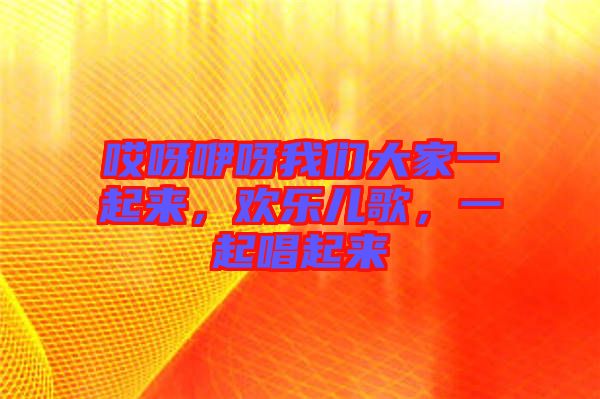 哎呀咿呀我們大家一起來(lái)，歡樂(lè)兒歌，一起唱起來(lái)