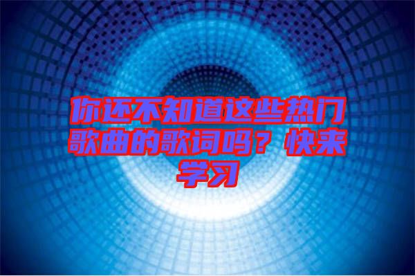 你還不知道這些熱門歌曲的歌詞嗎？快來學習