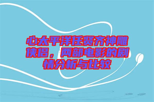 心太平洋任賢齊神雕俠侶，兩部電影的劇情分析與比較